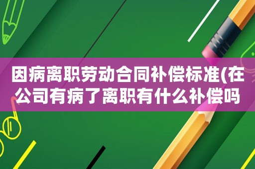 因病離職勞動(dòng)合同補(bǔ)償標(biāo)準(zhǔn)(在公司有病了離職有什么補(bǔ)償嗎)
