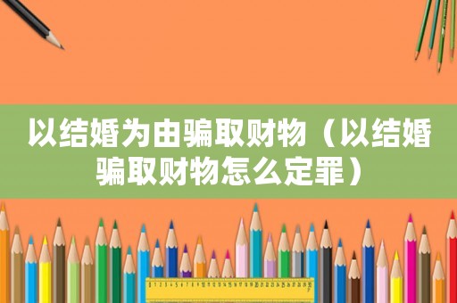 以結(jié)婚為由騙取財物（以結(jié)婚騙取財物怎么定罪）