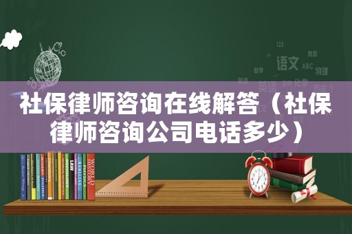 社保律師咨詢在線解答（社保律師咨詢公司電話多少）