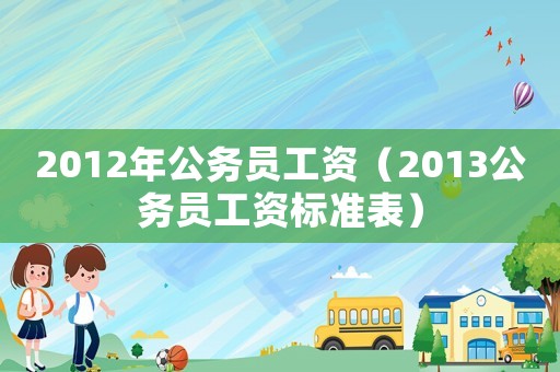 2012年公務(wù)員工資（2013公務(wù)員工資標(biāo)準(zhǔn)表）