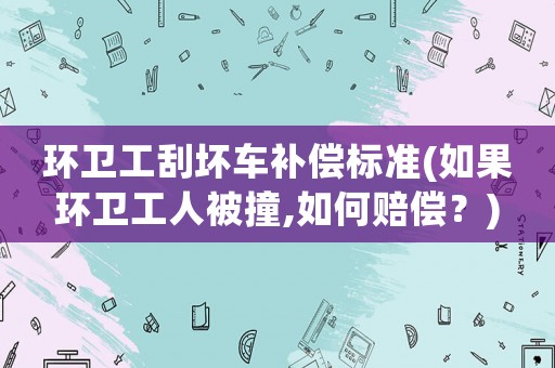 環(huán)衛(wèi)工刮壞車補償標(biāo)準(zhǔn)(如果環(huán)衛(wèi)工人被撞,如何賠償？)