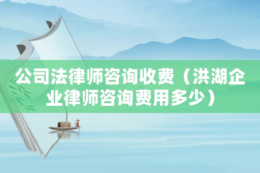 公司法律師咨詢收費（洪湖企業(yè)律師咨詢費用多少）