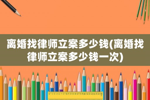 離婚找律師立案多少錢(qián)(離婚找律師立案多少錢(qián)一次)