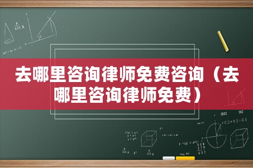 去哪里咨詢律師免費(fèi)咨詢（去哪里咨詢律師免費(fèi)）