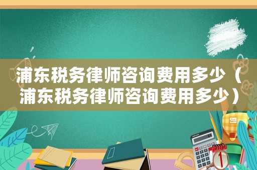 浦東稅務(wù)律師咨詢費用多少（浦東稅務(wù)律師咨詢費用多少）