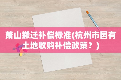 蕭山搬遷補償標(biāo)準(zhǔn)(杭州市國有土地收購補償政策？)