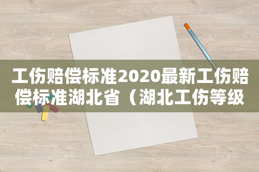工傷賠償標(biāo)準(zhǔn)2020最新工傷賠償標(biāo)準(zhǔn)湖北省（湖北工傷等級(jí)）