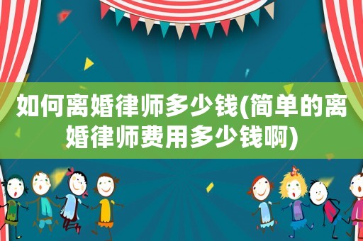 如何離婚律師多少錢(簡單的離婚律師費用多少錢啊)