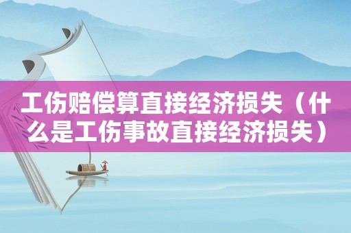 工傷賠償算直接經(jīng)濟損失（什么是工傷事故直接經(jīng)濟損失）