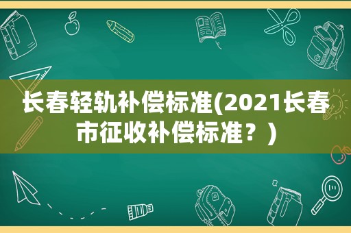 長(zhǎng)春輕軌補(bǔ)償標(biāo)準(zhǔn)(2021長(zhǎng)春市征收補(bǔ)償標(biāo)準(zhǔn)？)