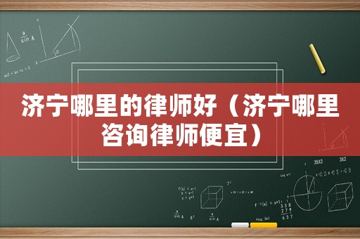 濟(jì)寧哪里的律師好（濟(jì)寧哪里咨詢律師便宜）