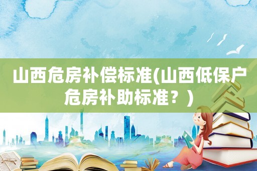 山西危房補(bǔ)償標(biāo)準(zhǔn)(山西低保戶危房補(bǔ)助標(biāo)準(zhǔn)？)