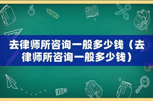 去律師所咨詢一般多少錢（去律師所咨詢一般多少錢）