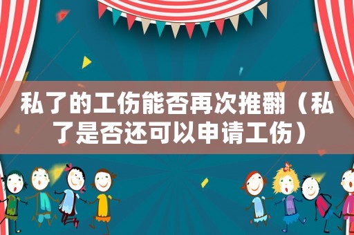 私了的工傷能否再次推翻（私了是否還可以申請(qǐng)工傷）