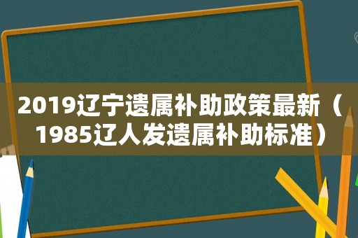 2019遼寧遺屬補助政策最新（1985遼人發(fā)遺屬補助標準）