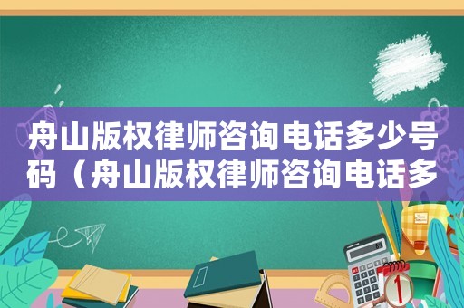舟山版權(quán)律師咨詢(xún)電話多少號(hào)碼（舟山版權(quán)律師咨詢(xún)電話多少）