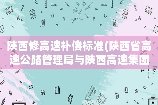 陜西修高速補(bǔ)償標(biāo)準(zhǔn)(陜西省高速公路管理局與陜西高速集團(tuán)是什么關(guān)系？)