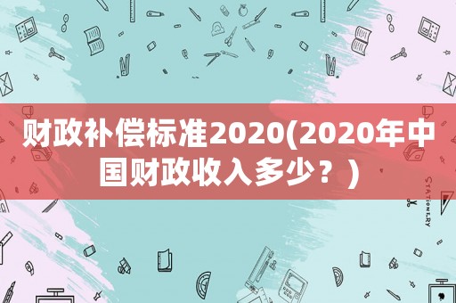 財(cái)政補(bǔ)償標(biāo)準(zhǔn)2020(2020年中國財(cái)政收入多少？)