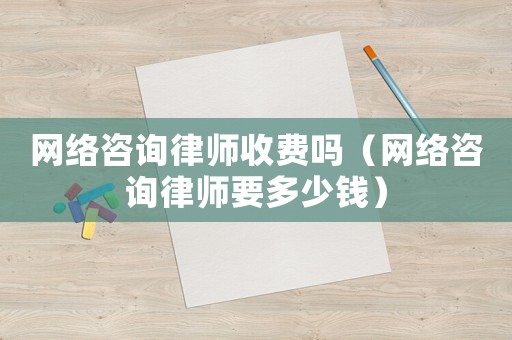 網(wǎng)絡(luò)咨詢律師收費(fèi)嗎（網(wǎng)絡(luò)咨詢律師要多少錢）