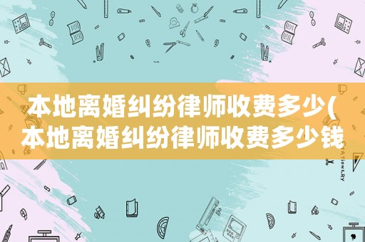 本地離婚糾紛律師收費(fèi)多少(本地離婚糾紛律師收費(fèi)多少錢)