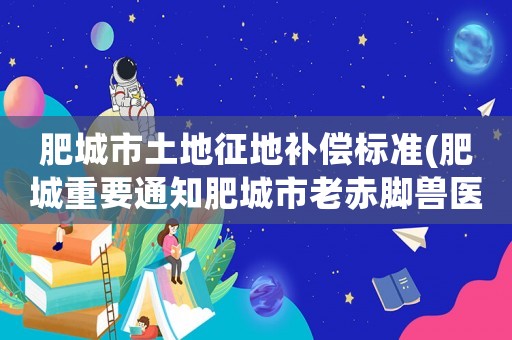 肥城市土地征地補(bǔ)償標(biāo)準(zhǔn)(肥城重要通知肥城市老赤腳獸醫(yī)補(bǔ)償？)