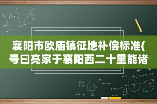 襄陽市歐廟鎮(zhèn)征地補(bǔ)償標(biāo)準(zhǔn)(號曰亮家于襄陽西二十里能諸葛亮躬耕地混為一談嗎？)