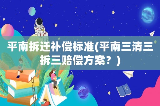 平南拆遷補(bǔ)償標(biāo)準(zhǔn)(平南三清三拆三賠償方案？)