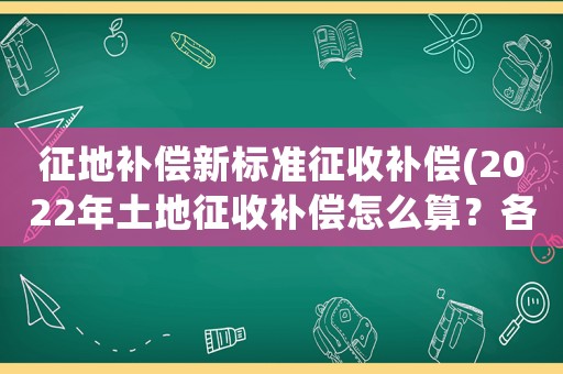征地補償新標準征收補償(2022年土地征收補償怎么算？各項補償標準是什么？)