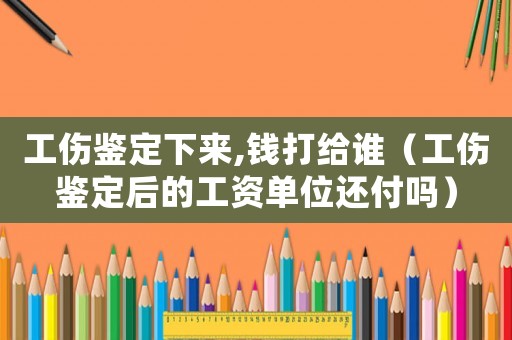 工傷鑒定下來(lái),錢(qián)打給誰(shuí)（工傷鑒定后的工資單位還付嗎）