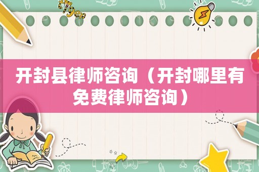 開封縣律師咨詢（開封哪里有免費(fèi)律師咨詢）