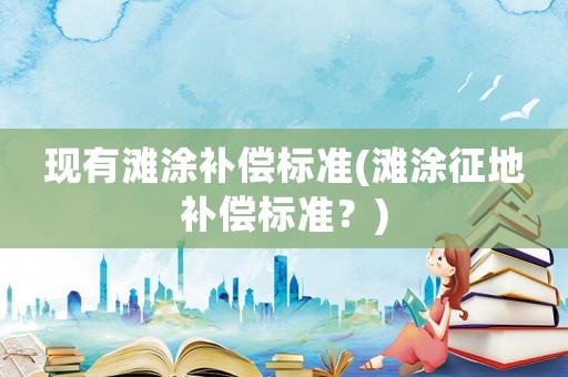 現(xiàn)有灘涂補償標準(灘涂征地補償標準？)
