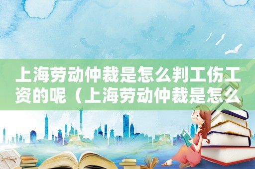 上海勞動(dòng)仲裁是怎么判工傷工資的呢（上海勞動(dòng)仲裁是怎么判工傷工資的）