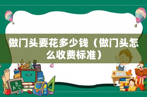 做門頭要花多少錢（做門頭怎么收費(fèi)標(biāo)準(zhǔn)）