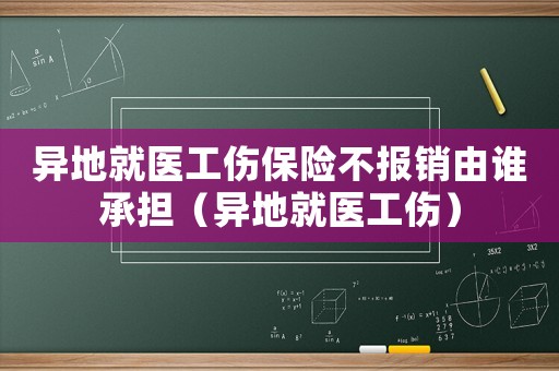 異地就醫(yī)工傷保險不報銷由誰承擔（異地就醫(yī)工傷）