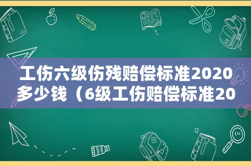 工傷六級傷殘賠償標準2020多少錢（6級工傷賠償標準2015）