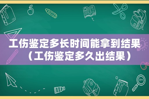 工傷鑒定多長時(shí)間能拿到結(jié)果（工傷鑒定多久出結(jié)果）