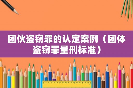團(tuán)伙盜竊罪的認(rèn)定案例（團(tuán)體盜竊罪量刑標(biāo)準(zhǔn)）