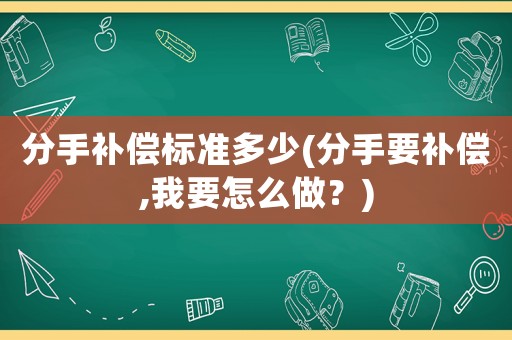 分手補償標(biāo)準(zhǔn)多少(分手要補償,我要怎么做？)