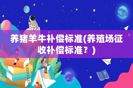 養(yǎng)豬羊牛補償標準(養(yǎng)殖場征收補償標準？)