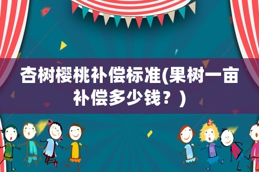杏樹櫻桃補償標(biāo)準(zhǔn)(果樹一畝補償多少錢？)