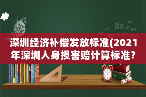 深圳經(jīng)濟補償發(fā)放標準(2021年深圳人身損害賠計算標準？)