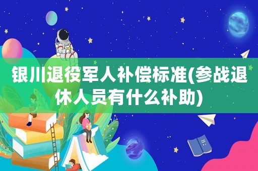 銀川退役軍人補償標準(參戰(zhàn)退休人員有什么補助)