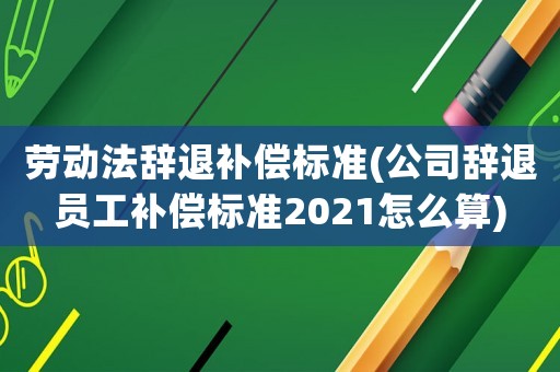勞動(dòng)法辭退補(bǔ)償標(biāo)準(zhǔn)(公司辭退員工補(bǔ)償標(biāo)準(zhǔn)2021怎么算)
