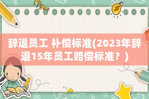 辭退員工 補(bǔ)償標(biāo)準(zhǔn)(2023年辭退15年員工賠償標(biāo)準(zhǔn)？)