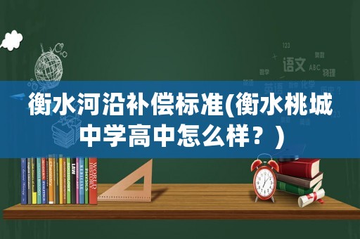 衡水河沿補(bǔ)償標(biāo)準(zhǔn)(衡水桃城中學(xué)高中怎么樣？)