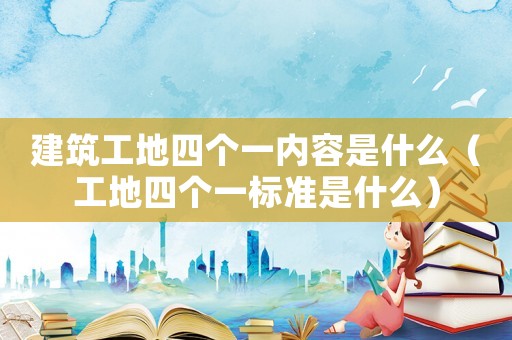 建筑工地四個(gè)一內(nèi)容是什么（工地四個(gè)一標(biāo)準(zhǔn)是什么）