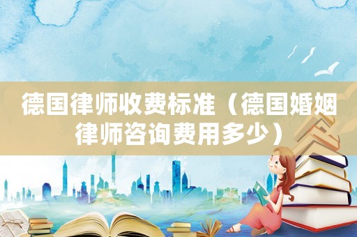 德國律師收費(fèi)標(biāo)準(zhǔn)（德國婚姻律師咨詢費(fèi)用多少）