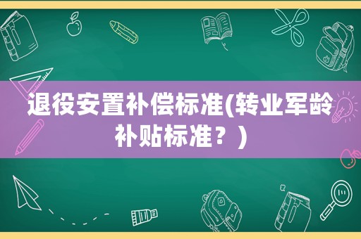 退役安置補償標準(轉業(yè)軍齡補貼標準？)