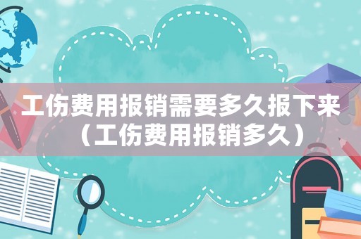 工傷費(fèi)用報(bào)銷需要多久報(bào)下來(lái)（工傷費(fèi)用報(bào)銷多久）