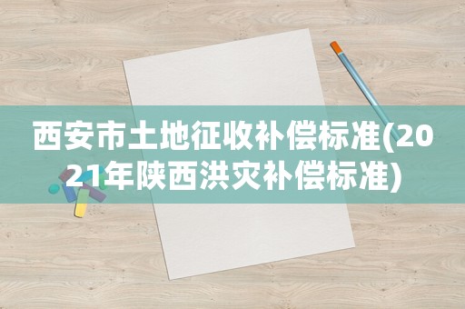 西安市土地征收補(bǔ)償標(biāo)準(zhǔn)(2021年陜西洪災(zāi)補(bǔ)償標(biāo)準(zhǔn))